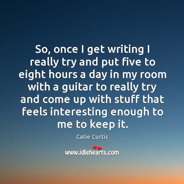 So, once I get writing I really try and put five to eight hours a day in my room with a guitar to Catie Curtis Picture Quote