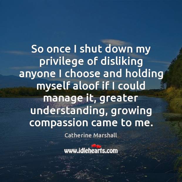 So once I shut down my privilege of disliking anyone I choose Catherine Marshall Picture Quote