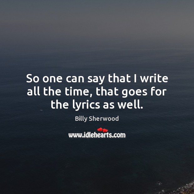 So one can say that I write all the time, that goes for the lyrics as well. Billy Sherwood Picture Quote