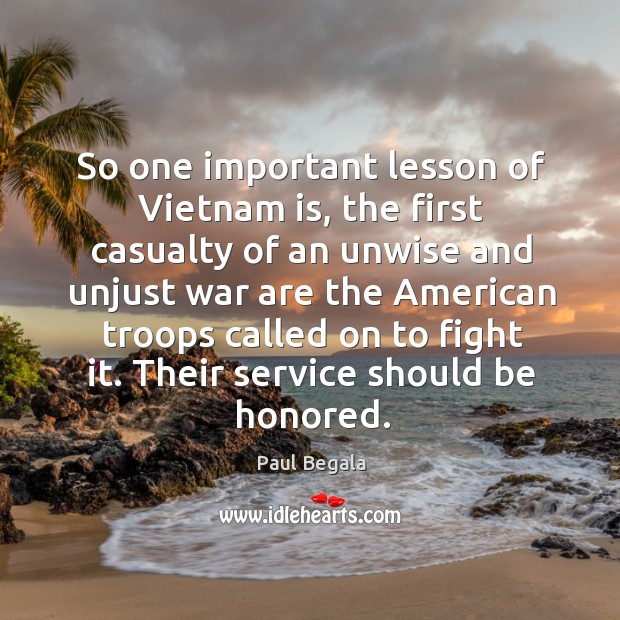 So one important lesson of vietnam is, the first casualty of an unwise and unjust war are Paul Begala Picture Quote