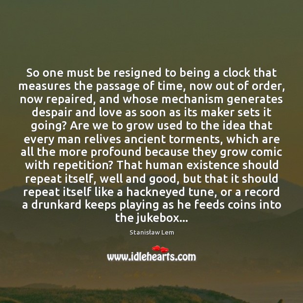 So one must be resigned to being a clock that measures the Stanisław Lem Picture Quote