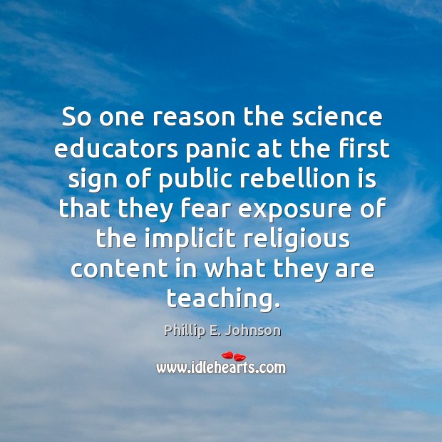 So one reason the science educators panic at the first sign of public rebellion is that they Phillip E. Johnson Picture Quote
