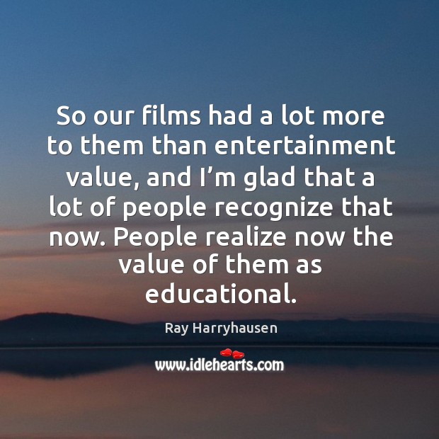So our films had a lot more to them than entertainment value, and I’m glad that Image