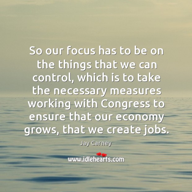So our focus has to be on the things that we can control, which is to take the necessary Jay Carney Picture Quote