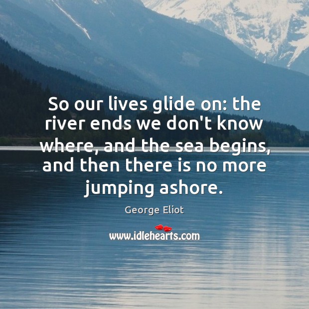 So our lives glide on: the river ends we don’t know where, Image
