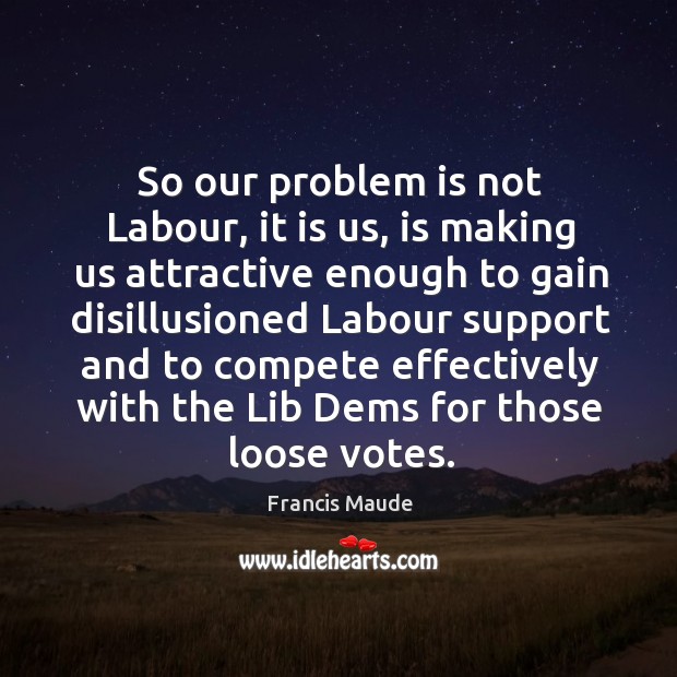 So our problem is not labour, it is us, is making us attractive enough to gain disillusioned labour Francis Maude Picture Quote