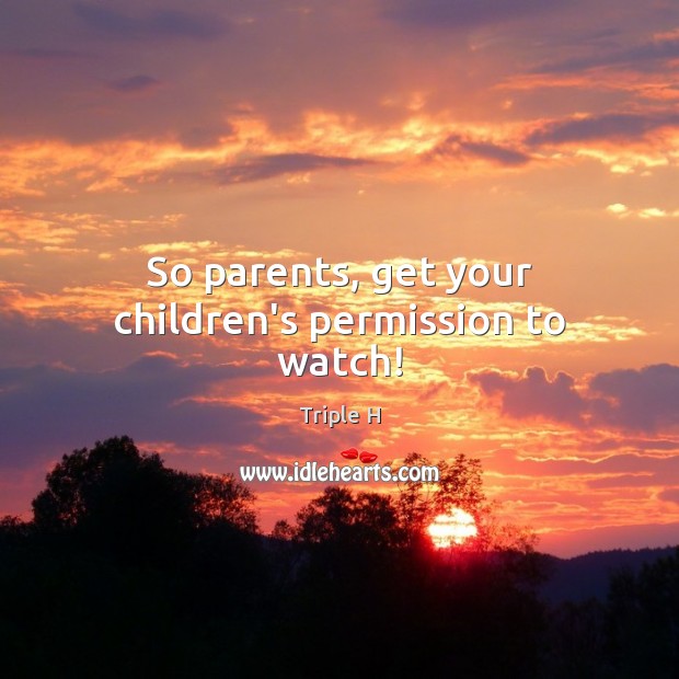 So parents, get your children’s permission to watch! Triple H Picture Quote