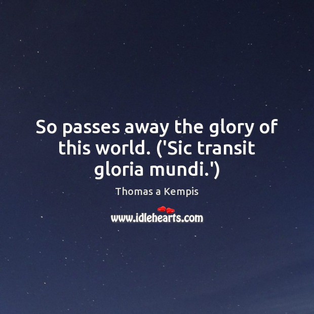 So passes away the glory of this world. (‘Sic transit gloria mundi.’) Thomas a Kempis Picture Quote