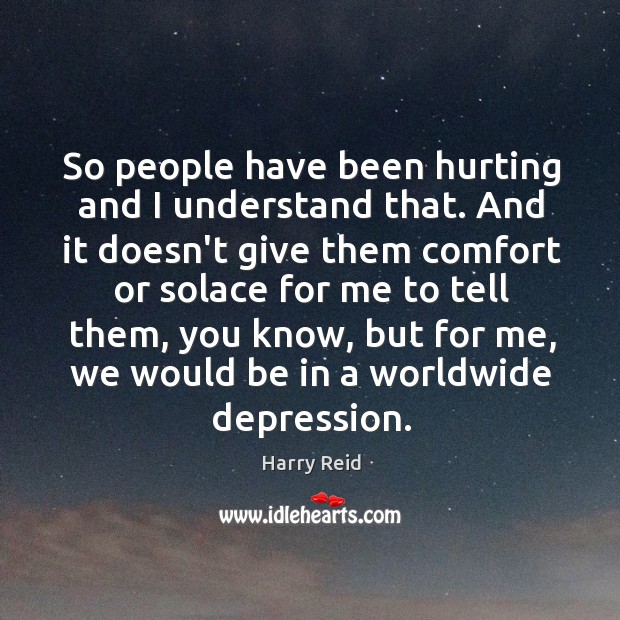 So people have been hurting and I understand that. And it doesn’t Harry Reid Picture Quote