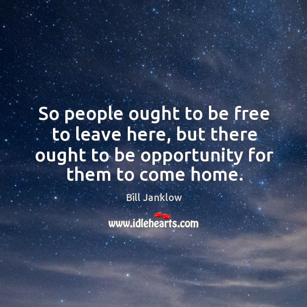 So people ought to be free to leave here, but there ought to be opportunity for them to come home. Bill Janklow Picture Quote