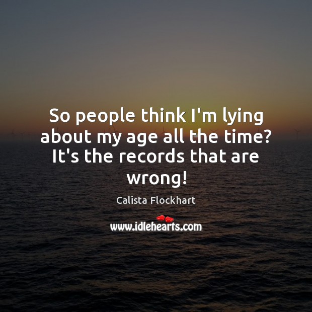 So people think I’m lying about my age all the time? It’s the records that are wrong! Calista Flockhart Picture Quote