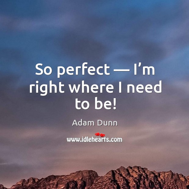 So perfect — I’m right where I need to be! Adam Dunn Picture Quote