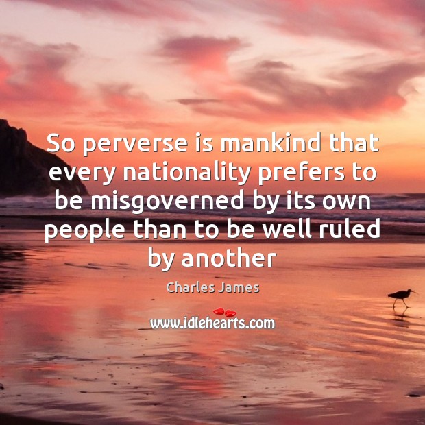 So perverse is mankind that every nationality prefers to be misgoverned by Charles James Picture Quote