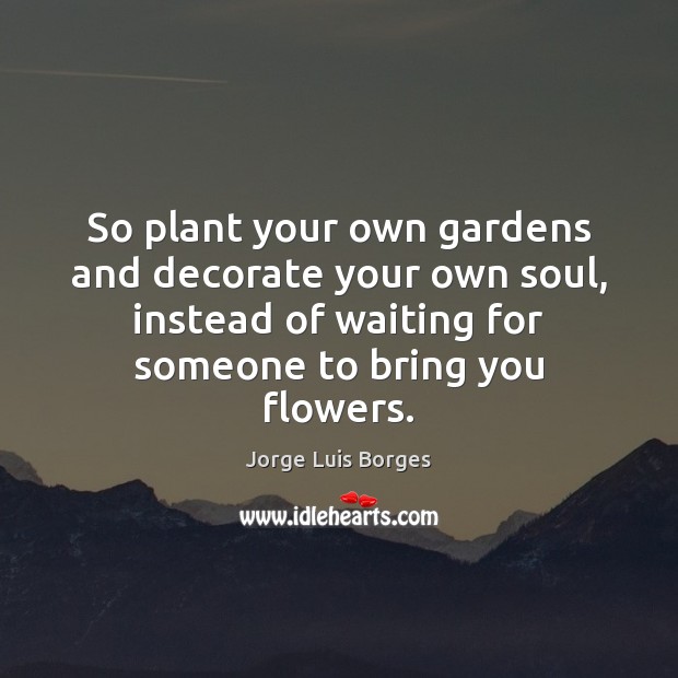 So plant your own gardens and decorate your own soul, instead of Jorge Luis Borges Picture Quote