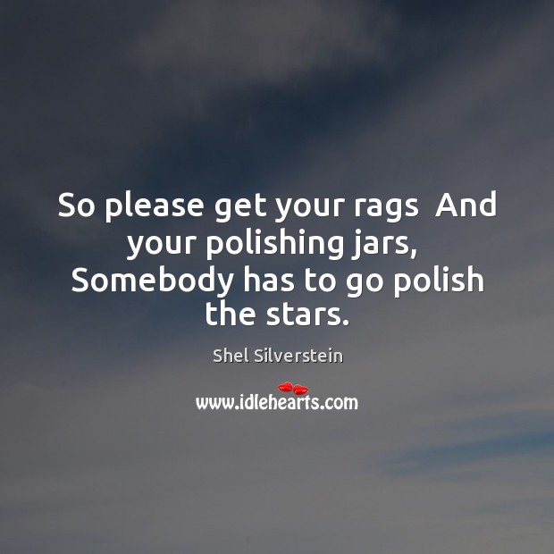So please get your rags  And your polishing jars,  Somebody has to go polish the stars. Image