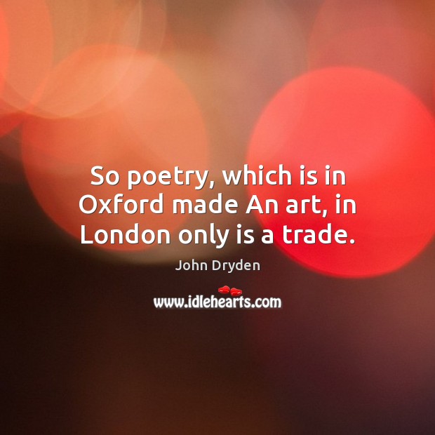 So poetry, which is in Oxford made An art, in London only is a trade. John Dryden Picture Quote