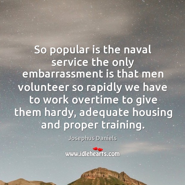 So popular is the naval service the only embarrassment is that men volunteer so rapidly Josephus Daniels Picture Quote