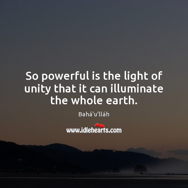 So powerful is the light of unity that it can illuminate the whole earth. Bahá’u’lláh Picture Quote