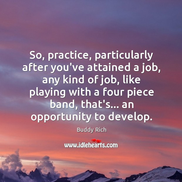 So, practice, particularly after you’ve attained a job, any kind of job, Buddy Rich Picture Quote