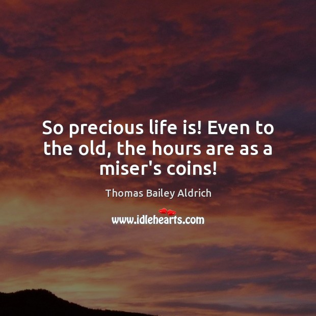 So precious life is! Even to the old, the hours are as a miser’s coins! Thomas Bailey Aldrich Picture Quote