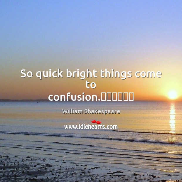 So quick bright things come to confusion.​​​​​​ Image