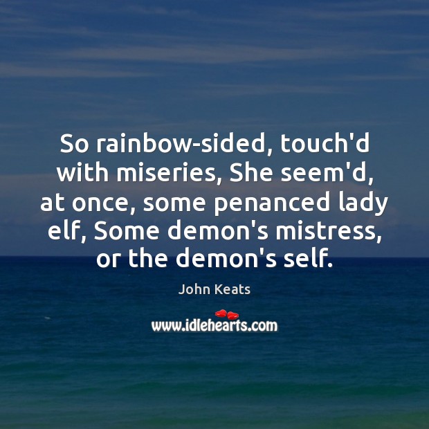 So rainbow-sided, touch’d with miseries, She seem’d, at once, some penanced lady John Keats Picture Quote