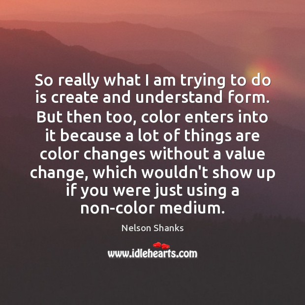 So really what I am trying to do is create and understand Nelson Shanks Picture Quote