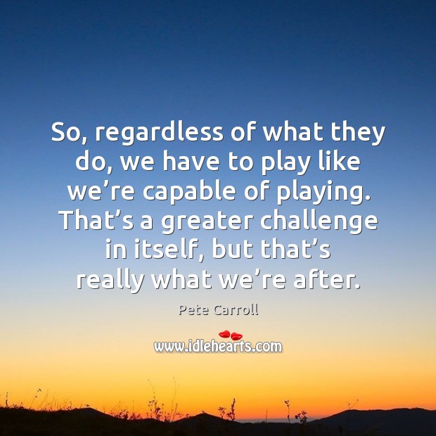So, regardless of what they do, we have to play like we’ Challenge Quotes Image