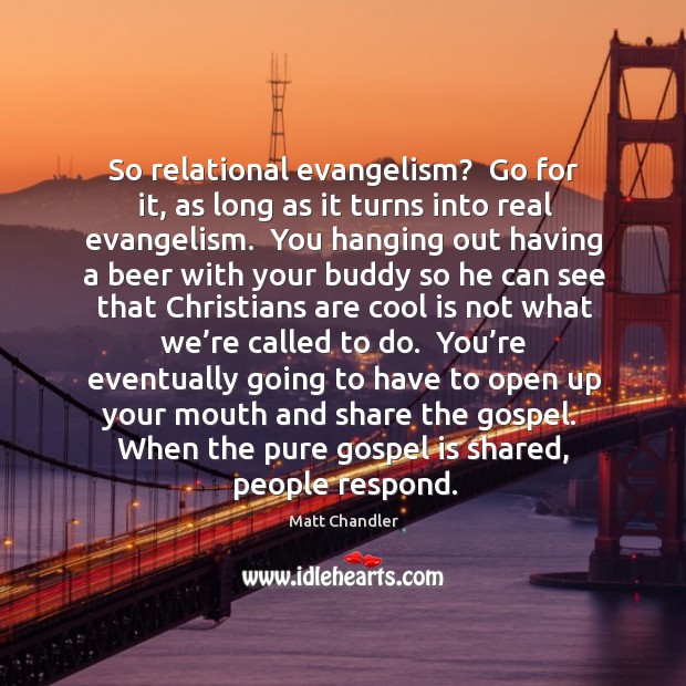 So relational evangelism?  Go for it, as long as it turns into Matt Chandler Picture Quote
