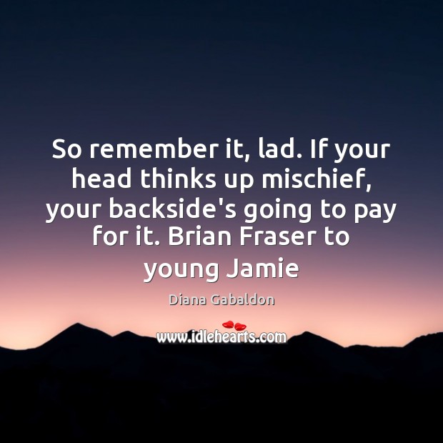 So remember it, lad. If your head thinks up mischief, your backside’s Diana Gabaldon Picture Quote