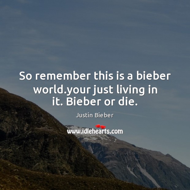 So remember this is a bieber world.your just living in it. Bieber or die. Justin Bieber Picture Quote