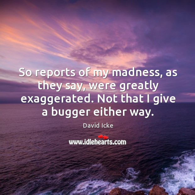 So reports of my madness, as they say, were greatly exaggerated. Not that I give a bugger either way. David Icke Picture Quote