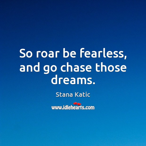 So roar be fearless, and go chase those dreams. Stana Katic Picture Quote