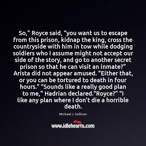 So,” Royce said, “you want us to escape from this prison, kidnap Michael J. Sullivan Picture Quote