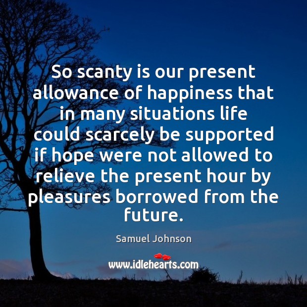 So scanty is our present allowance of happiness that in many situations 