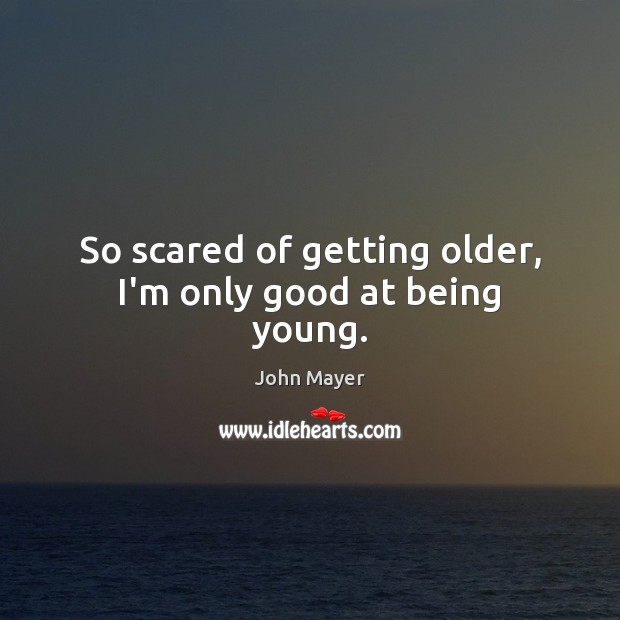 So scared of getting older, I’m only good at being young. John Mayer Picture Quote