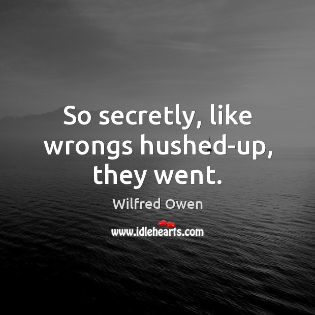 So secretly, like wrongs hushed-up, they went. Wilfred Owen Picture Quote