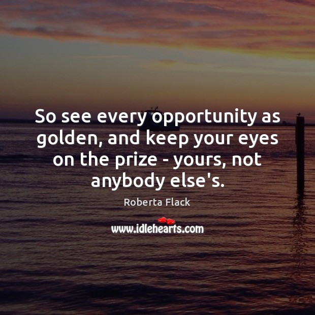 So see every opportunity as golden, and keep your eyes on the Roberta Flack Picture Quote
