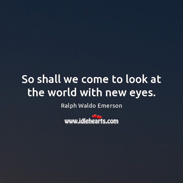 So shall we come to look at the world with new eyes. Ralph Waldo Emerson Picture Quote