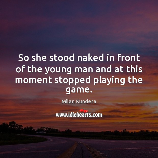 So she stood naked in front of the young man and at this moment stopped playing the game. Milan Kundera Picture Quote