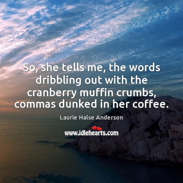 So, she tells me, the words dribbling out with the cranberry muffin Image