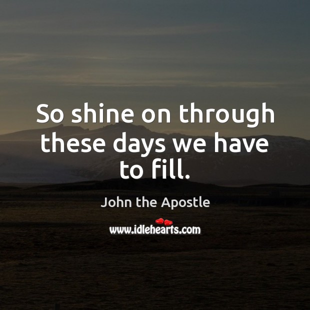 So shine on through these days we have to fill. John the Apostle Picture Quote