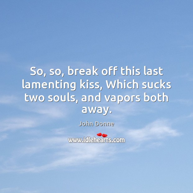 So, so, break off this last lamenting kiss, Which sucks two souls, and vapors both away. John Donne Picture Quote