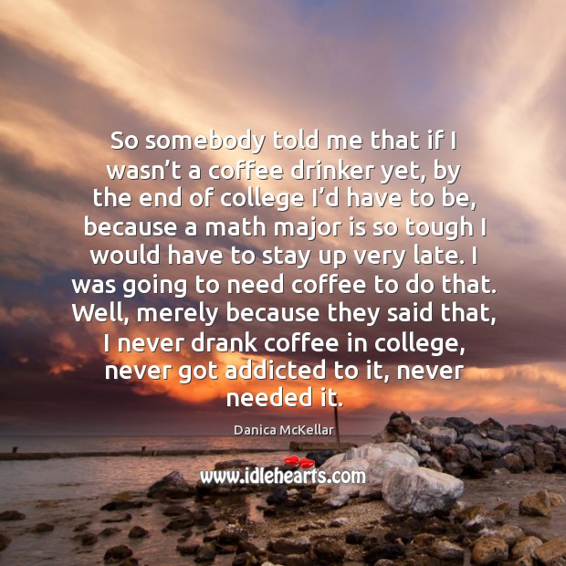 So somebody told me that if I wasn’t a coffee drinker yet, by the end of college I’d have to be Danica McKellar Picture Quote