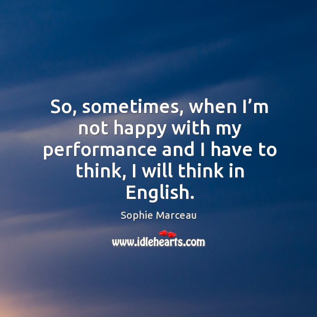 So, sometimes, when I’m not happy with my performance and I have to think, I will think in english. Image