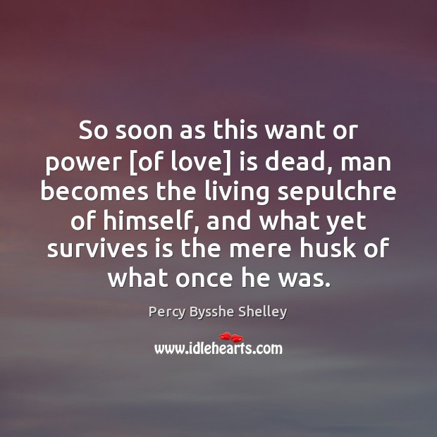 So soon as this want or power [of love] is dead, man Percy Bysshe Shelley Picture Quote