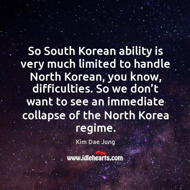 So south korean ability is very much limited to handle north korean, you know, difficulties. Kim Dae Jung Picture Quote