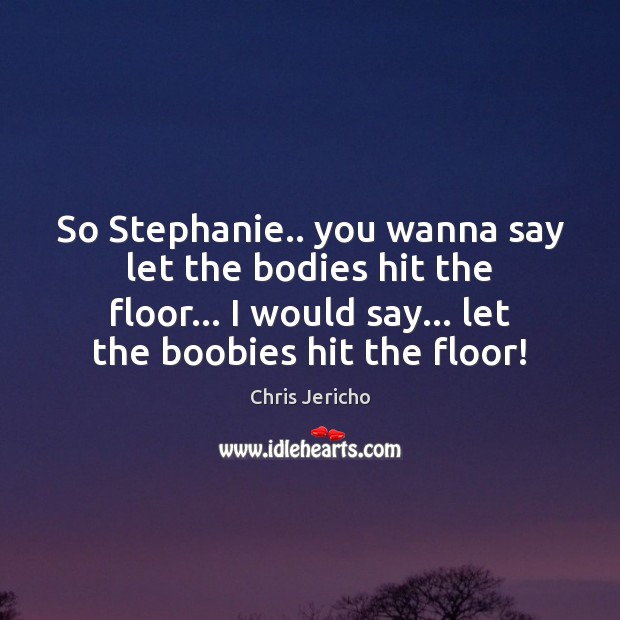 So Stephanie.. you wanna say let the bodies hit the floor… I Image
