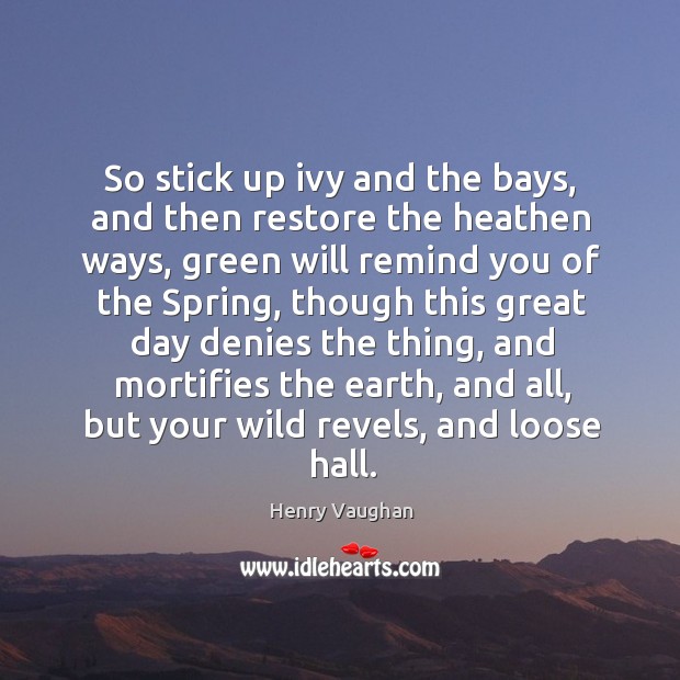 So stick up ivy and the bays, and then restore the heathen ways Henry Vaughan Picture Quote
