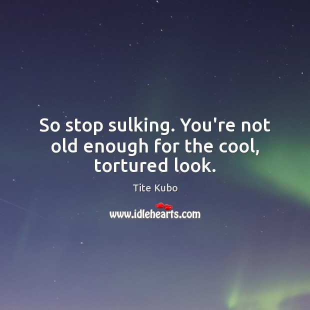 So stop sulking. You’re not old enough for the cool, tortured look. Tite Kubo Picture Quote